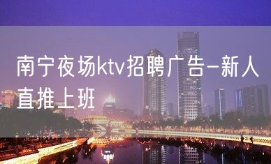 南宁夜场ktv招聘广告-新人直推上班