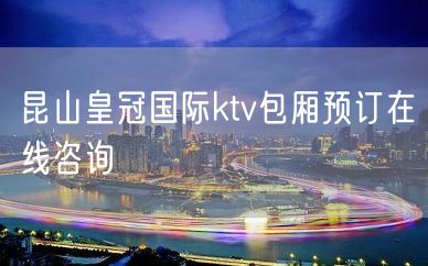 昆山皇冠国际ktv包厢预订在线咨询