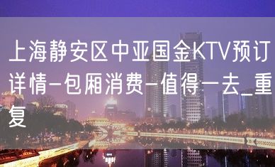 上海静安区中亚国金KTV预订详情-包厢消费-值得一去_重复