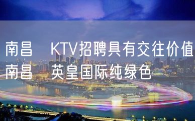 南昌﻿KTV招聘具有交往价值南昌﻿英皇国际纯绿色