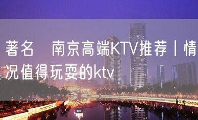 著名﻿南京高端KTV推荐丨情况值得玩耍的ktv