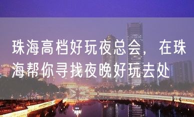 珠海高档好玩夜总会，在珠海帮你寻找夜晚好玩去处