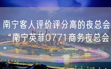 南宁客人评价评分高的夜总会“南宁英菲0771商务夜总会”