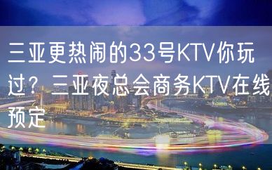 三亚更热闹的33号KTV你玩过？三亚夜总会商务KTV在线预定