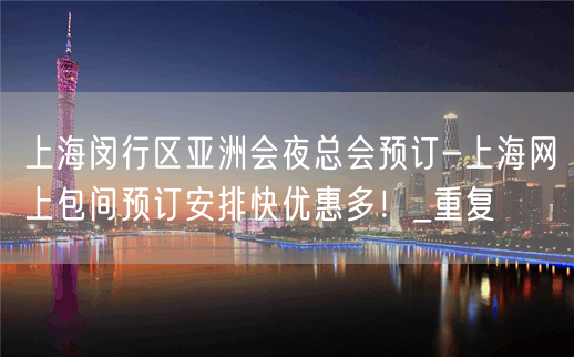 上海闵行区亚洲会夜总会预订-上海网上包间预订安排快优惠多！_重复