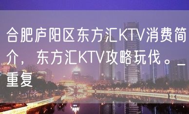 合肥庐阳区东方汇KTV消费简介，东方汇KTV攻略玩伐。_重复