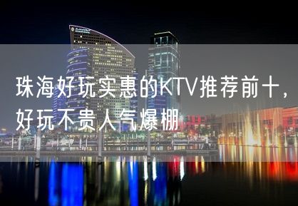 珠海好玩实惠的KTV推荐前十，好玩不贵人气爆棚