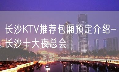 长沙KTV推荐包厢预定介绍-长沙十大夜总会