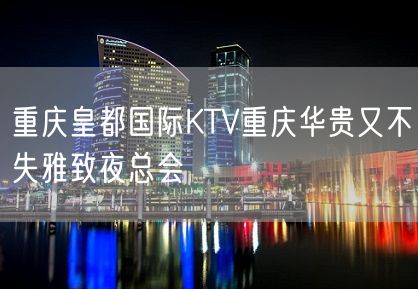 重庆皇都国际KTV重庆华贵又不失雅致夜总会