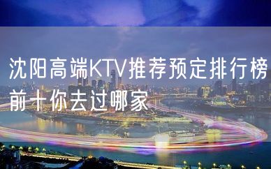 沈阳高端KTV推荐预定排行榜前十你去过哪家