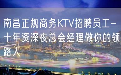 南昌正规商务KTV招聘员工-十年资深夜总会经理做你的领路人