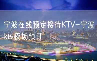 宁波在线预定接待KTV-宁波ktv夜场预订