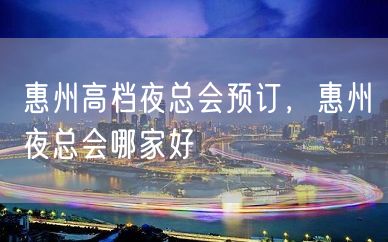 惠州高档夜总会预订，惠州夜总会哪家好