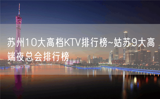 苏州10大高档KTV排行榜~姑苏9大高端夜总会排行榜