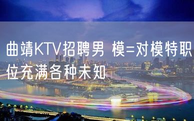 曲靖KTV招聘男 模=对模特职位充满各种未知