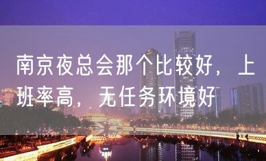 南京夜总会那个比较好，上班率高，无任务环境好