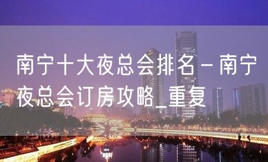 南宁十大夜总会排名－南宁夜总会订房攻略_重复