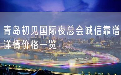 青岛初见国际夜总会诚信靠谱详情价格一览