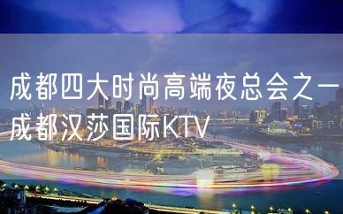 成都四大时尚高端夜总会之一成都汉莎国际KTV