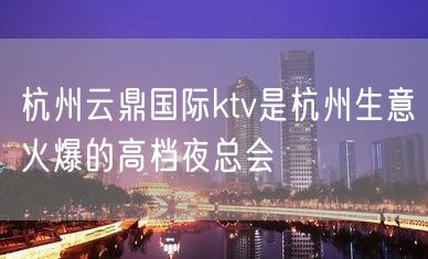 杭州云鼎国际ktv是杭州生意火爆的高档夜总会