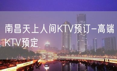 南昌天上人间KTV预订-高端KTV预定