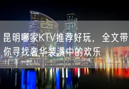 昆明哪家KTV推荐好玩，全文带你寻找奢华装潢中的欢乐