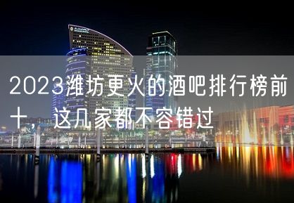 2023潍坊更火的酒吧排行榜前十，这几家都不容错过