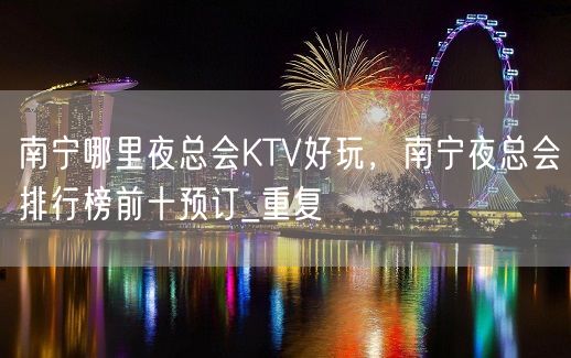 南宁哪里夜总会KTV好玩，南宁夜总会排行榜前十预订_重复