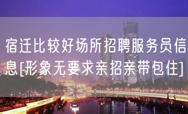 宿迁比较好场所招聘服务员信息[形象无要求亲招亲带包住]