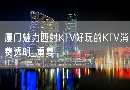 厦门魅力四射KTV好玩的KTV消费透明_重复