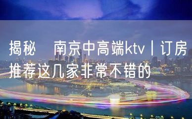 揭秘﻿南京中高端ktv丨订房推荐这几家非常不错的