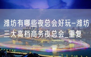 潍坊有哪些夜总会好玩-潍坊三大高档商务夜总会_重复