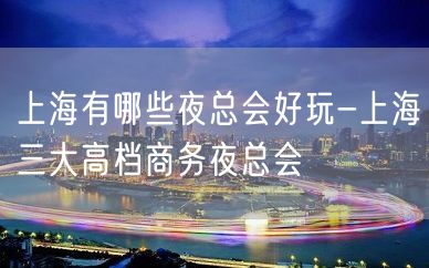 上海有哪些夜总会好玩-上海三大高档商务夜总会