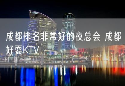 成都排名非常好的夜总会 成都好耍KTV