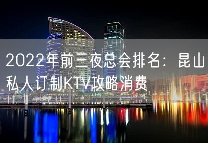 2022年前三夜总会排名：昆山私人订制KTV攻略消费