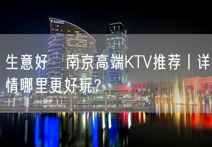 生意好﻿南京高端KTV推荐丨详情哪里更好玩？