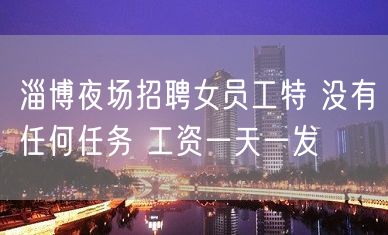 淄博夜场招聘女员工特 没有任何任务 工资一天一发