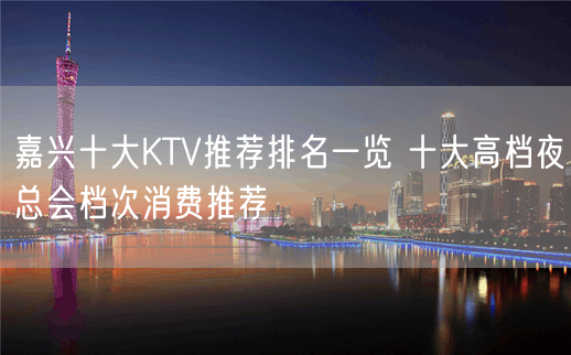 嘉兴十大KTV推荐排名一览 十大高档夜总会档次消费推荐