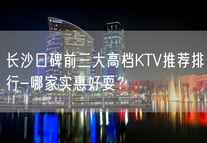 长沙口碑前三大高档KTV推荐排行-哪家实惠好耍？