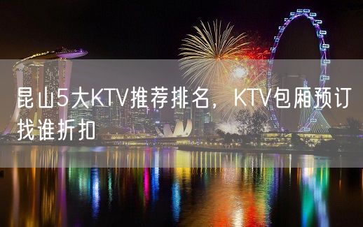 昆山5大KTV推荐排名，KTV包厢预订找谁折扣