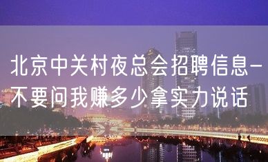 北京中关村夜总会招聘信息-不要问我赚多少拿实力说话