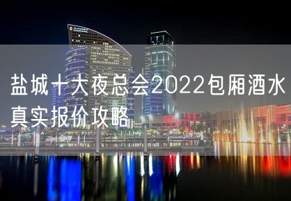 盐城十大夜总会2022包厢酒水真实报价攻略