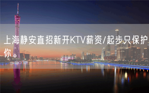 上海静安直招新开KTV薪资/起步只保护你。