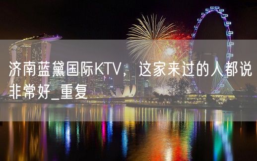 济南蓝黛国际KTV，这家来过的人都说非常好_重复