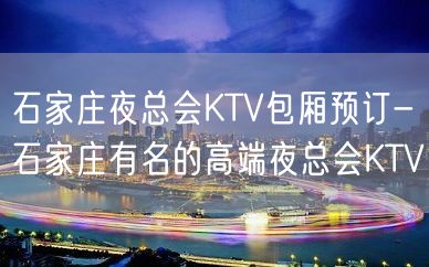 石家庄夜总会KTV包厢预订-石家庄有名的高端夜总会KTV