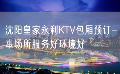 沈阳皇家永利KTV包厢预订-本场所服务好环境好