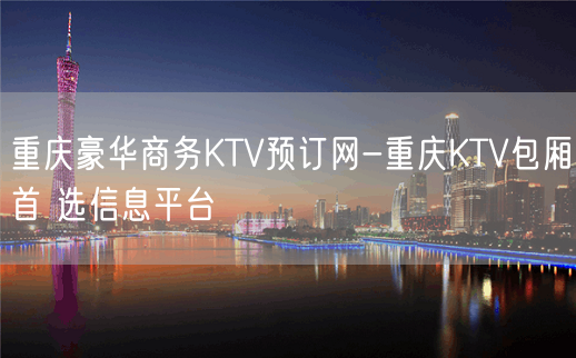 重庆豪华商务KTV预订网-重庆KTV包厢首 选信息平台