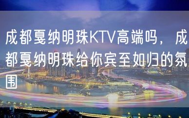 成都戛纳明珠KTV高端吗，成都戛纳明珠给你宾至如归的氛围