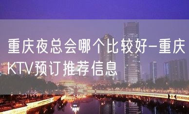 重庆夜总会哪个比较好-重庆KTV预订推荐信息