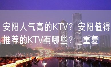 安阳人气高的KTV？安阳值得推荐的KTV有哪些？_重复